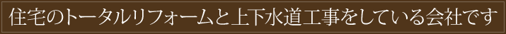 住宅のトータルリフォームと上下水道工事をしている会社です。