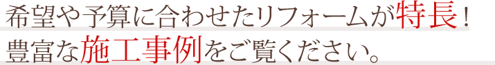 希望や予算に合わせたリフォームが特長！豊富な施工事例をご覧ください。