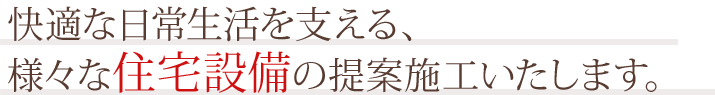 快適な日常生活を支える、様々な住宅設備の提案施工いたします。