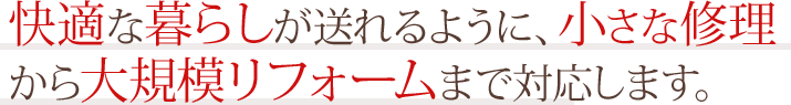 快適な暮らしが送れるように、小さな修理から大規模リフォームまで対応します。