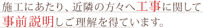 施工にあたり、近隣の方々へ工事関して事前説明しご理解を得ています。