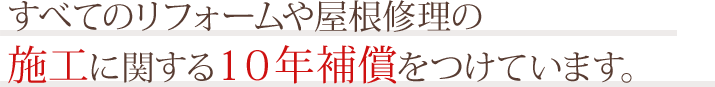 すべてのリフォームや屋根修理の施工に関する10年補償をつけています。