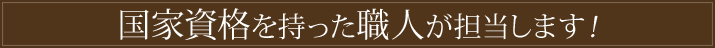 国家資格を持った職人が担当します！