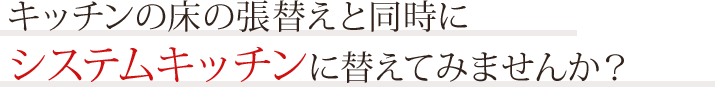 キッチンの床の張替えと同時にシステムキッチンに替えてみませんか？