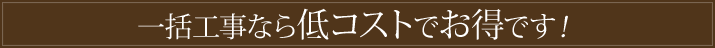 一括工事なら低コストでお得です！